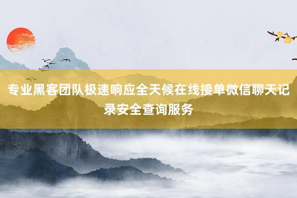 专业黑客团队极速响应全天候在线接单微信聊天记录安全查询服务
