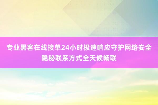 专业黑客在线接单24小时极速响应守护网络安全隐秘联系方式全天候畅联