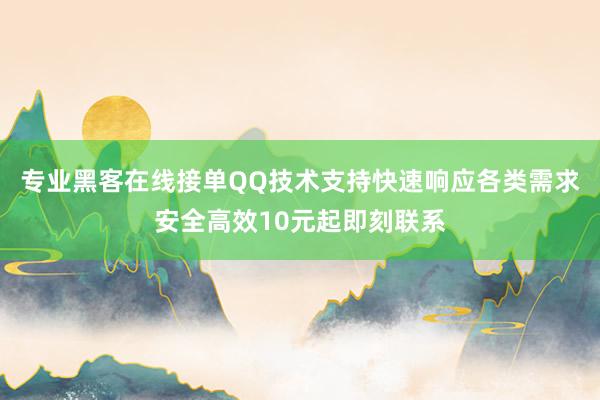 专业黑客在线接单QQ技术支持快速响应各类需求安全高效10元起即刻联系