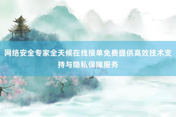 网络安全专家全天候在线接单免费提供高效技术支持与隐私保障服务