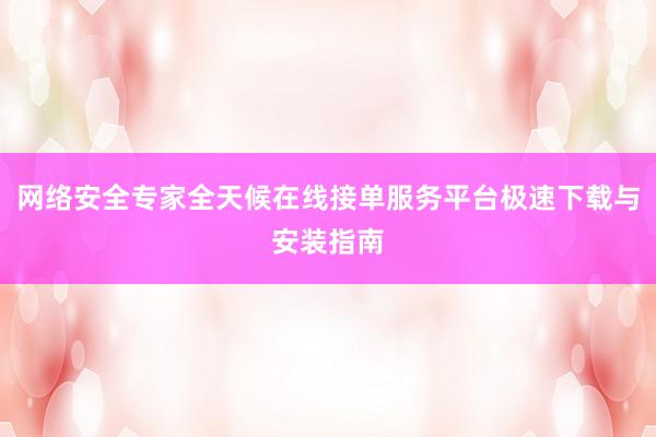 网络安全专家全天候在线接单服务平台极速下载与安装指南