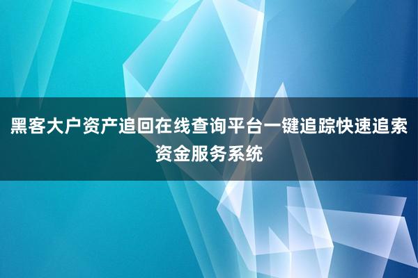 黑客大户资产追回在线查询平台一键追踪快速追索资金服务系统