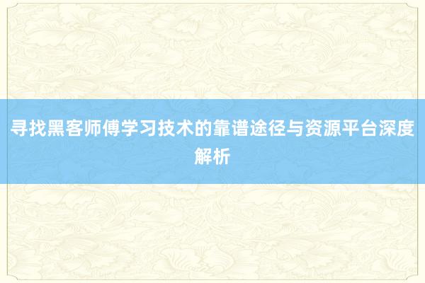 寻找黑客师傅学习技术的靠谱途径与资源平台深度解析