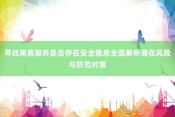 寻找黑客服务是否存在安全隐患全面解析潜在风险与防范对策