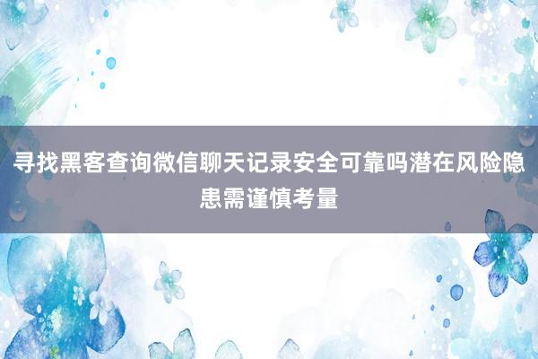 寻找黑客查询微信聊天记录安全可靠吗潜在风险隐患需谨慎考量