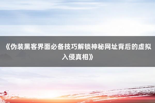 《伪装黑客界面必备技巧解锁神秘网址背后的虚拟入侵真相》