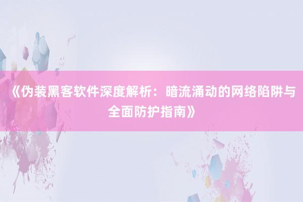《伪装黑客软件深度解析：暗流涌动的网络陷阱与全面防护指南》