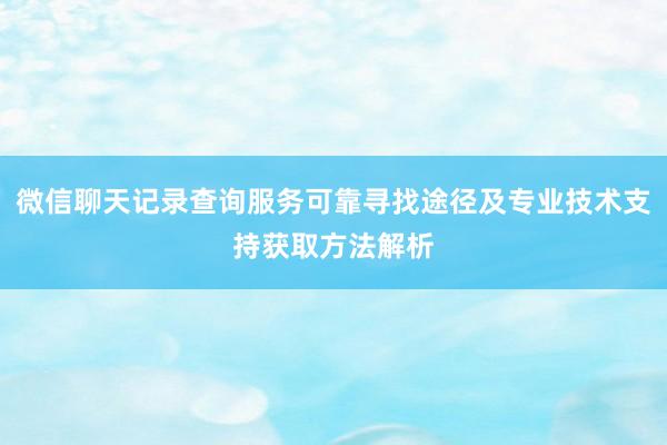 微信聊天记录查询服务可靠寻找途径及专业技术支持获取方法解析