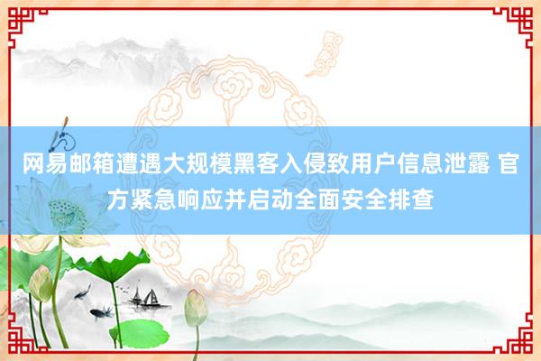 网易邮箱遭遇大规模黑客入侵致用户信息泄露 官方紧急响应并启动全面安全排查