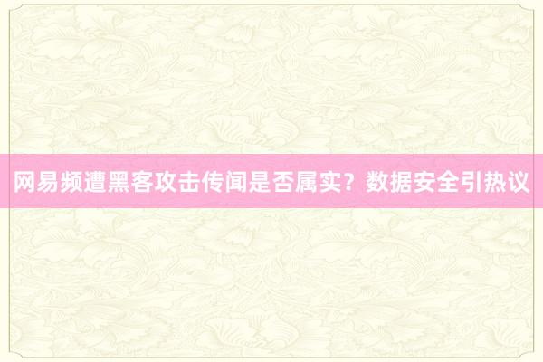 网易频遭黑客攻击传闻是否属实？数据安全引热议