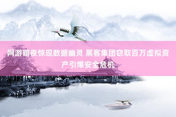 网游暗夜惊现数据幽灵 黑客集团窃取百万虚拟资产引爆安全危机