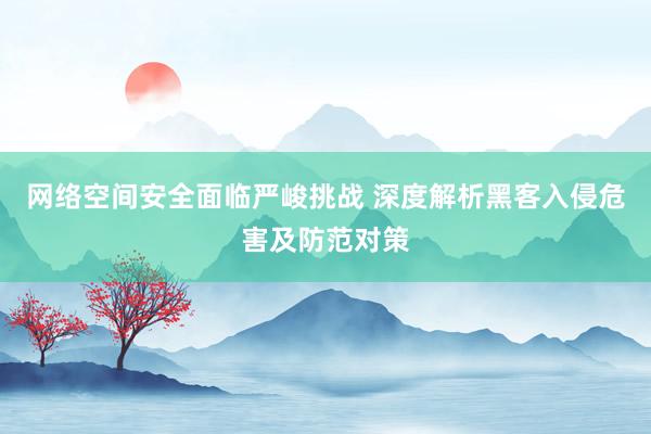 网络空间安全面临严峻挑战 深度解析黑客入侵危害及防范对策