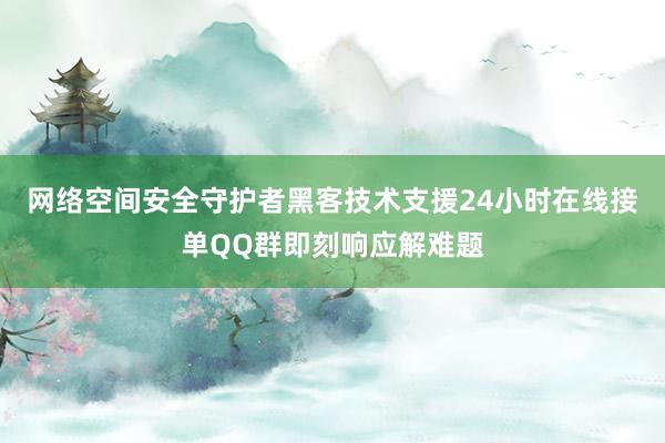 网络空间安全守护者黑客技术支援24小时在线接单QQ群即刻响应解难题