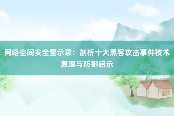 网络空间安全警示录：剖析十大黑客攻击事件技术原理与防御启示