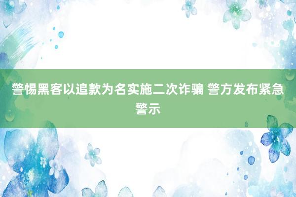 警惕黑客以追款为名实施二次诈骗 警方发布紧急警示