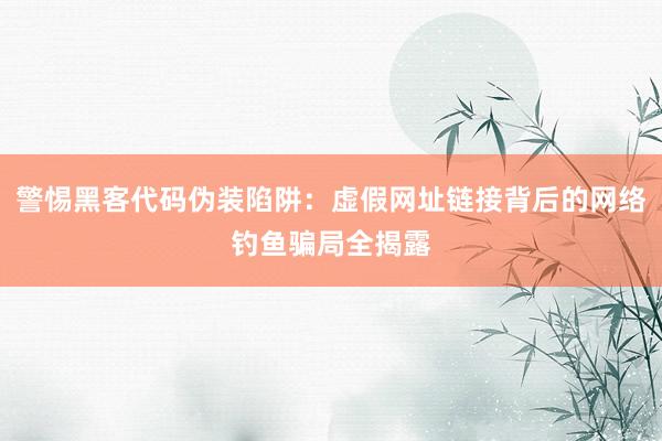 警惕黑客代码伪装陷阱:虚假网址链接背后的网络钓鱼骗局全揭露