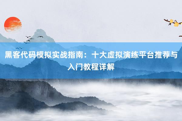 黑客代码模拟实战指南:十大虚拟演练平台推荐与入门教程详解