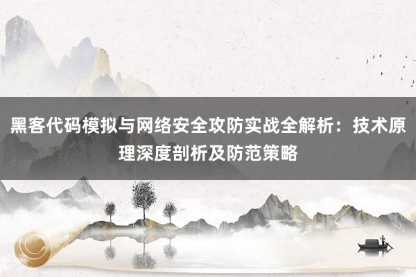 黑客代码模拟与网络安全攻防实战全解析：技术原理深度剖析及防范策略