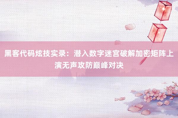 黑客代码炫技实录：潜入数字迷宫破解加密矩阵上演无声攻防巅峰对决