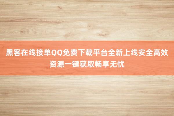 黑客在线接单QQ免费下载平台全新上线安全高效资源一键获取畅享无忧
