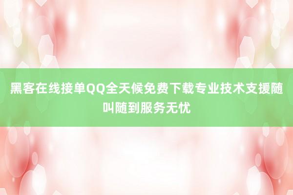 黑客在线接单QQ全天候免费下载专业技术支援随叫随到服务无忧