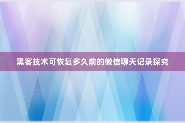 黑客技术可恢复多久前的微信聊天记录探究