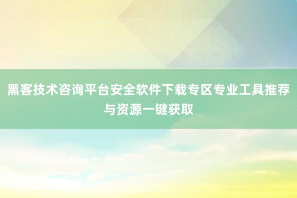 黑客技术咨询平台安全软件下载专区专业工具推荐与资源一键获取