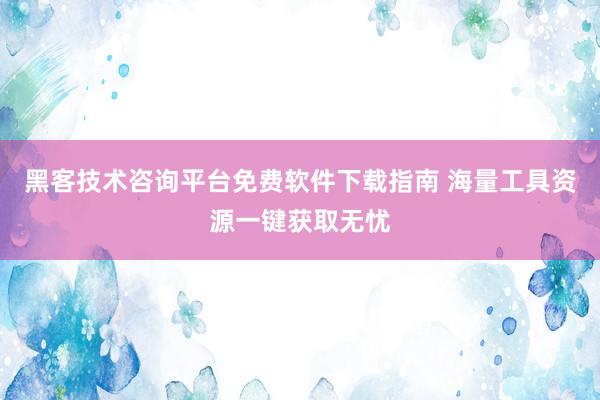 黑客技术咨询平台免费软件下载指南 海量工具资源一键获取无忧