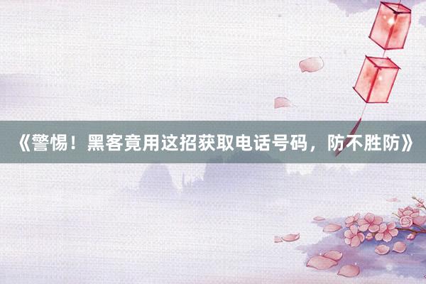 《警惕！黑客竟用这招获取电话号码，防不胜防》