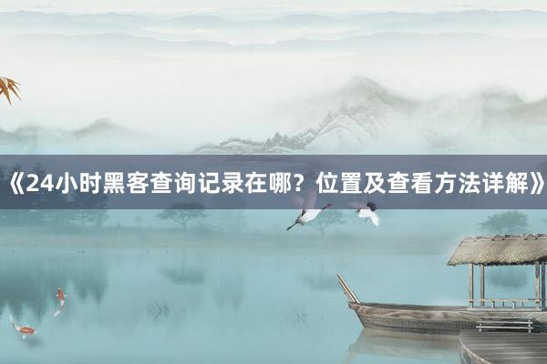 《24小时黑客查询记录在哪？位置及查看方法详解》