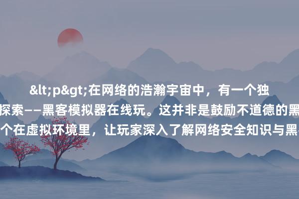 <p>在网络的浩瀚宇宙中，有一个独特的角落等待着勇敢者的探索——黑客模拟器在线玩。这并非是鼓励不道德的黑客行为，而是一个在虚拟环境里，让玩家深入了解网络安全知识与黑客技术的奇妙游戏世界。</p><p>当你初次踏入黑客模拟器的在线游戏界面，仿佛开启了一扇通往神秘数字领域的大门。简洁而富有科技感的操作界面上，代码如神秘的符文般闪烁。玩家扮演着一位黑客角色，目标是在虚