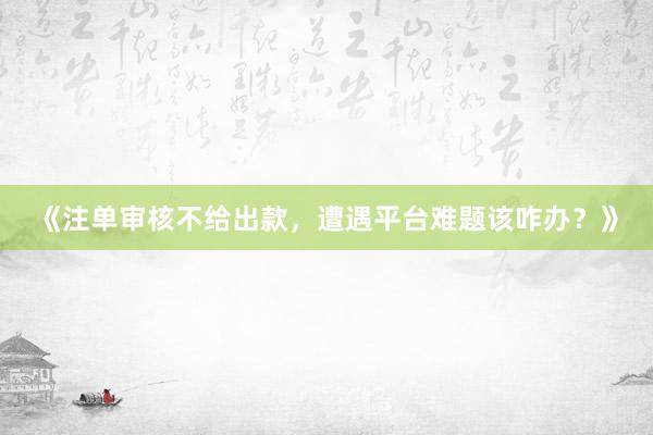 《注单审核不给出款，遭遇平台难题该咋办？》