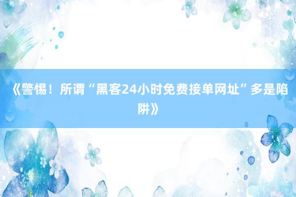 《警惕！所谓“黑客24小时免费接单网址”多是陷阱》