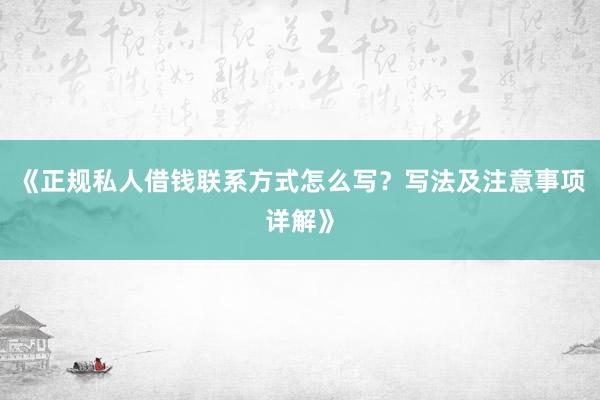 《正规私人借钱联系方式怎么写？写法及注意事项详解》