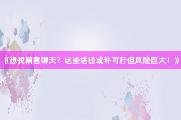 《想找黑客聊天？这些途径或许可行但风险巨大！》