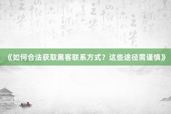 《如何合法获取黑客联系方式？这些途径需谨慎》